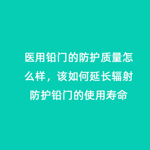 醫(yī)用鉛門的防護質(zhì)量怎么樣，該如何延長輻射防護鉛門的使用壽命